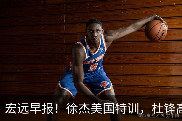 宏远早报！徐杰美国特训，杜锋高频率参加活动，虎头天赋异禀！