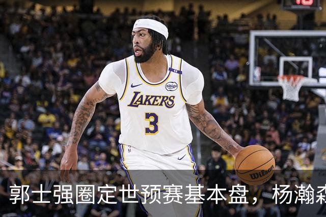 郭士强圈定世预赛基本盘，杨瀚森回归补齐内线拼图，徐杰有新动向！